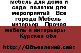 мебель для дома и сада, палатки для мероприятий - Все города Мебель, интерьер » Прочая мебель и интерьеры   . Курская обл.